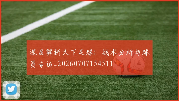 深度解析天下足球：战术分析与球员专访_20260707154511