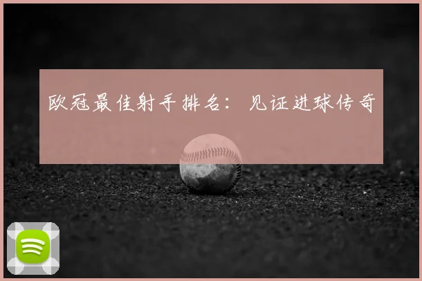 欧冠最佳射手排名：见证进球传奇