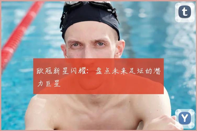 欧冠新星闪耀:盘点未来足坛的潜力巨星