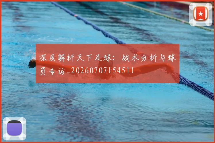 深度解析天下足球：战术分析与球员专访_20260707154511