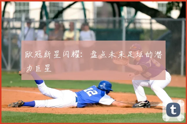 欧冠新星闪耀:盘点未来足坛的潜力巨星